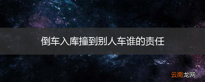 倒车入库撞到别人车谁的责任