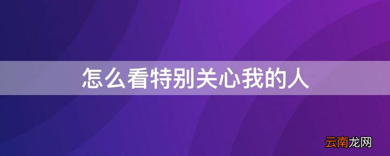 怎么看特别关心我的人QQ 怎么看特别关心我的人