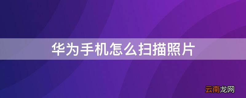 华为手机怎么扫描照片二维码 华为手机怎么扫描照片