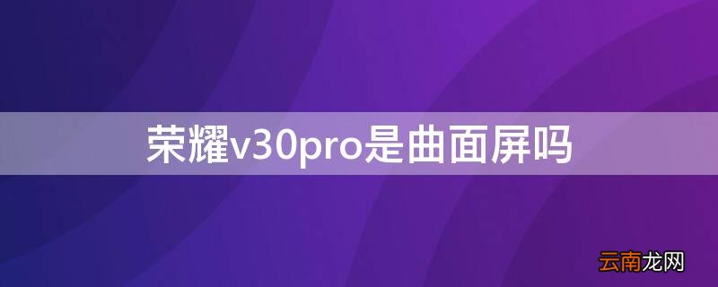 荣耀v30pro是曲面屏吗 荣耀v30pro是曲屏的吗
