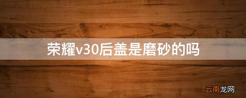 荣耀v30后盖是磨砂的吗 荣耀v30pro后盖是玻璃材质