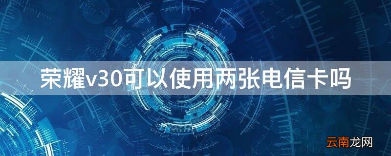 华为v30可以用两张电信卡吗 荣耀v30可以使用两张电信卡吗