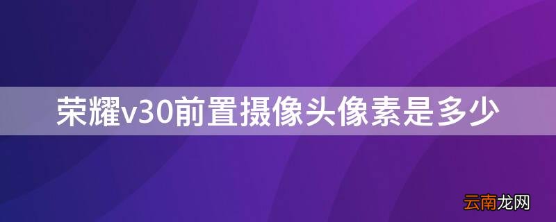 荣耀v30前置摄像头像素是多少 荣耀v30后置摄像头多少像素