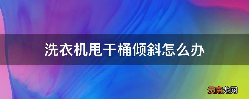 洗衣机甩干桶倾斜怎么办
