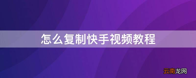 怎么复制快手视频教程 怎么复制快手视频教程下载