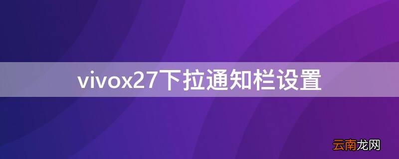 vivox27如果调出下拉状态栏 vivox27下拉通知栏设置