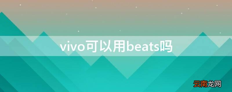 beats耳机vivo能用吗 vivo可以用beats吗