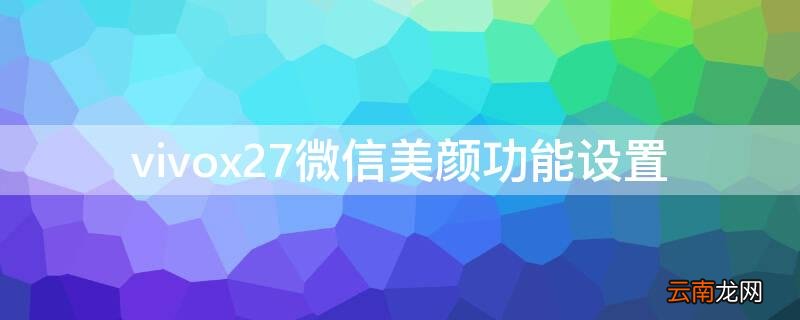 vivox7有微信美颜功能吗 vivox27微信美颜功能设置