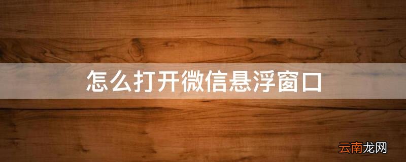 怎么打开微信悬浮窗口 怎么打开微信悬浮窗口设置