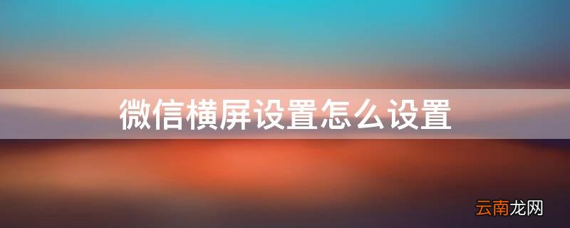 如何设置微信横屏 微信横屏设置怎么设置