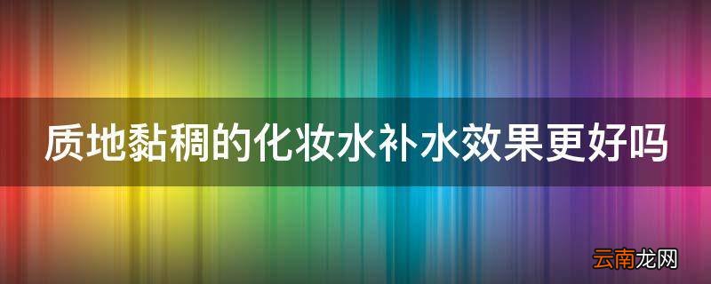 质地黏稠的化妆水补水效果更好吗