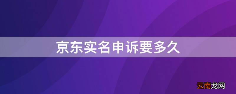 京东实名申诉要多久才能成功 京东实名申诉要多久