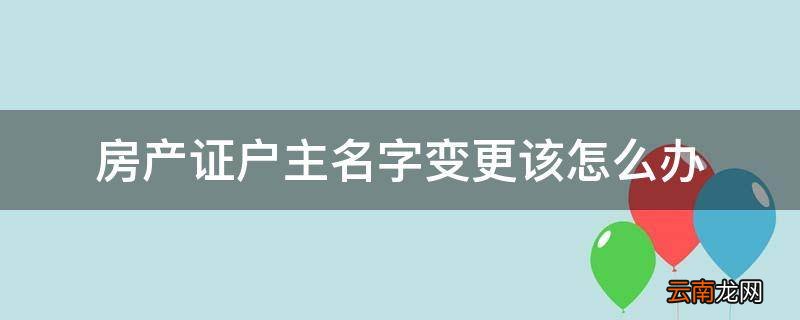 房产证户主名字变更该怎么办