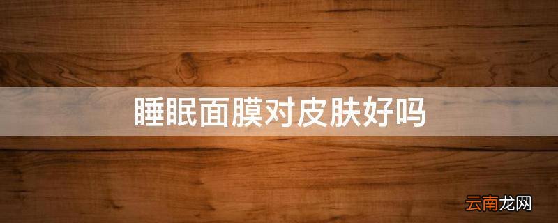 睡眠面膜对皮肤好吗