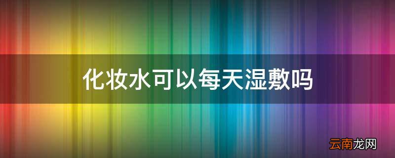 化妆水可以每天湿敷吗