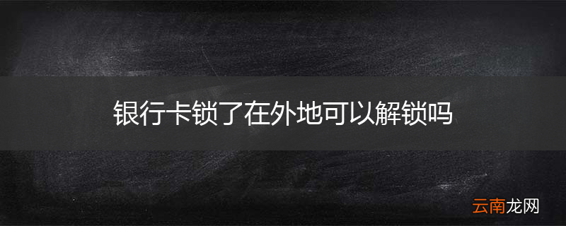 银行卡锁了在外地可以解锁吗