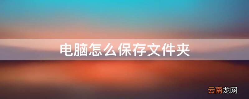 电脑怎么保存文件夹 电脑怎么保存文件夹图片