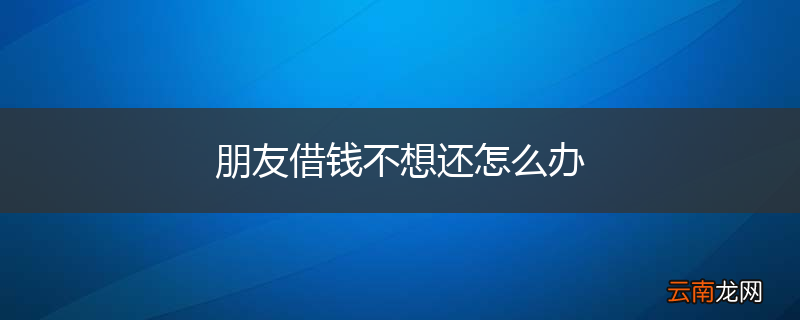 朋友借钱不想还怎么办