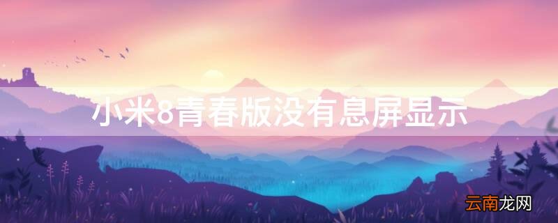 小米8青春版开机不亮屏 小米8青春版没有息屏显示