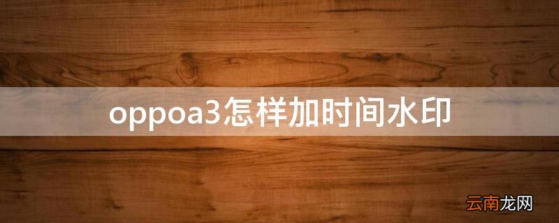 oppoa3怎样加时间水印 oppo怎么加时间水印