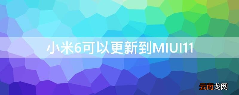 小米6可以更新到miui12.5吗? 小米6可以更新到MIUI11