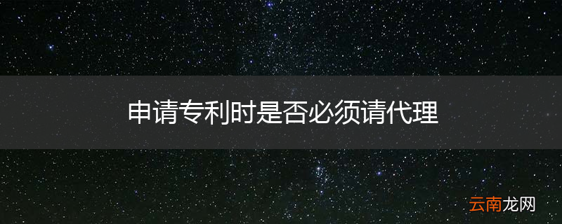 申请专利时是否必须请代理