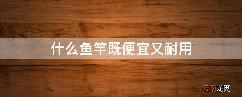 什么鱼竿既便宜又耐用