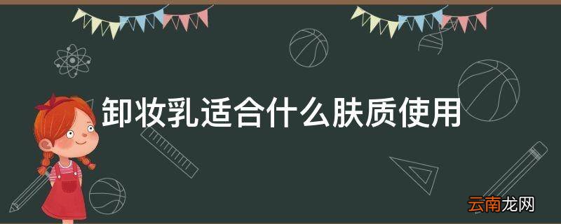 卸妆乳适合什么肤质使用