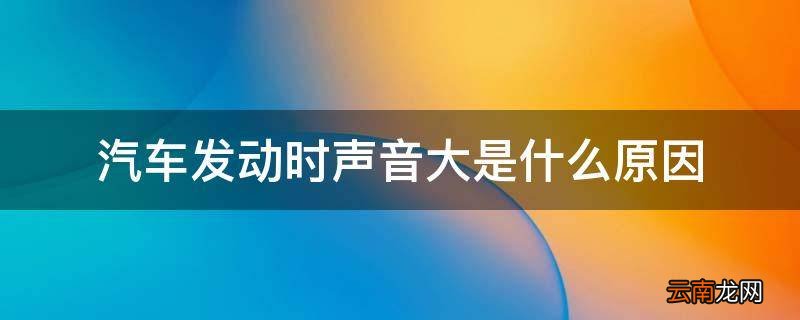 汽车发动时声音大是什么原因
