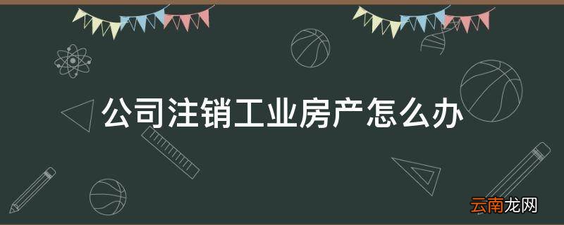公司注销工业房产怎么办