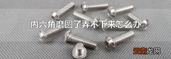 内六角磨圆了弄不下来怎么办