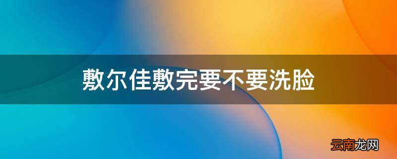 敷尔佳敷完要不要洗脸
