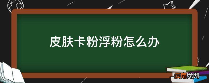 皮肤卡粉浮粉怎么办