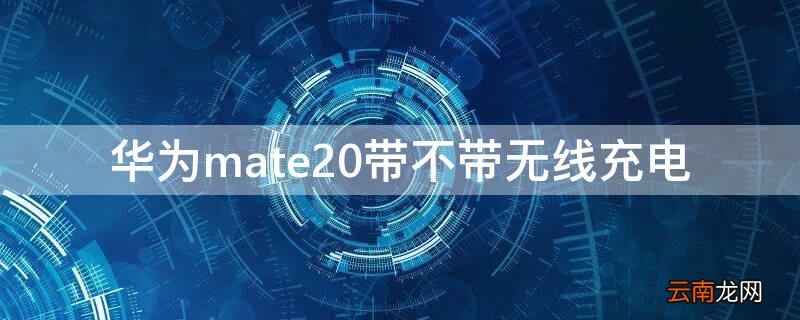 华为mate20带无线充电吗 华为mate20带不带无线充电