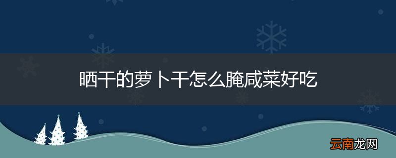 晒干的萝卜干怎么腌咸菜好吃