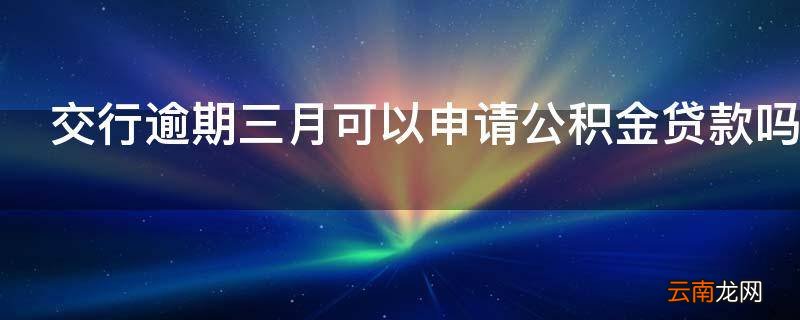 交行逾期三月可以申请公积金贷款吗