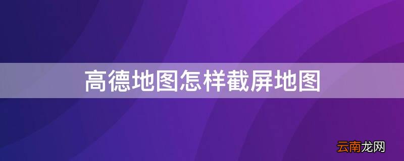 高德地图怎么截屏 高德地图怎样截屏地图