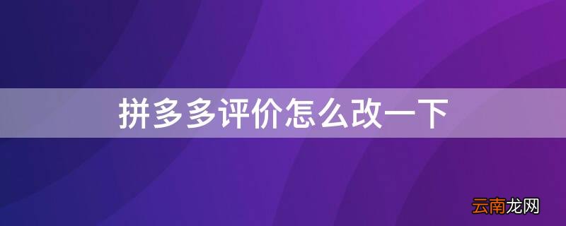 拼多多的评价怎么改 拼多多评价怎么改一下