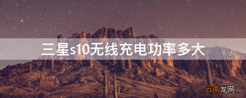三星s10充电最大功率 三星s10无线充电功率多大