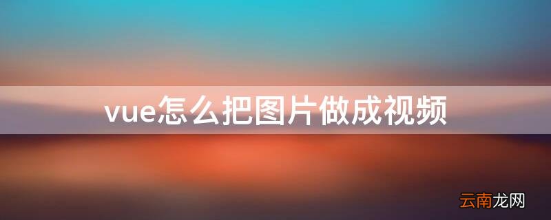 vue如何把图片做成视频 vue怎么把图片做成视频