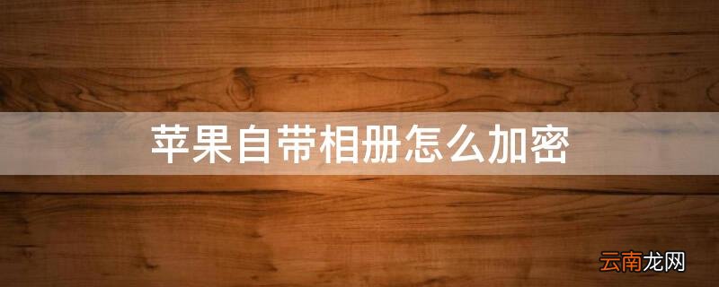 iPhone自带相册怎么加密 iphone 怎么给相册加密