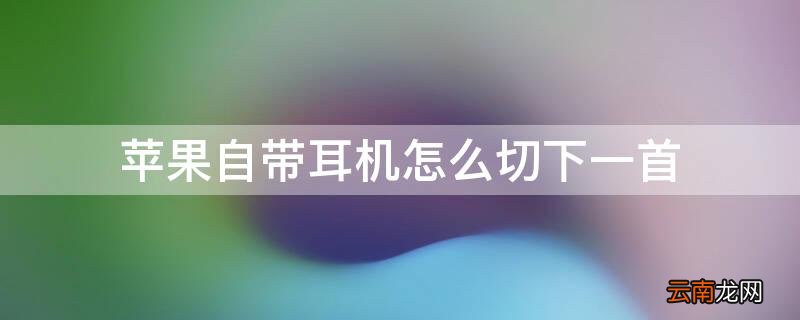 苹果耳机怎么切上一曲 iPhone自带耳机怎么切下一首