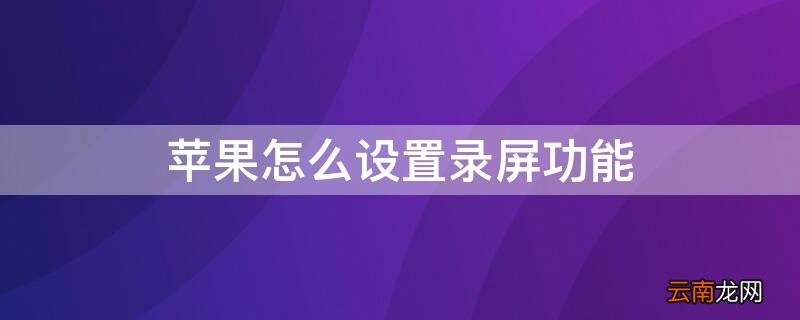 苹果怎么设置录屏功能 iPhone怎么设置录屏功能