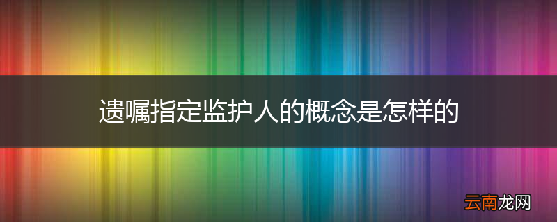 遗嘱指定监护人的概念是怎样的