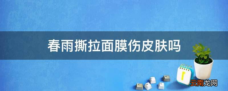 春雨撕拉面膜伤皮肤吗