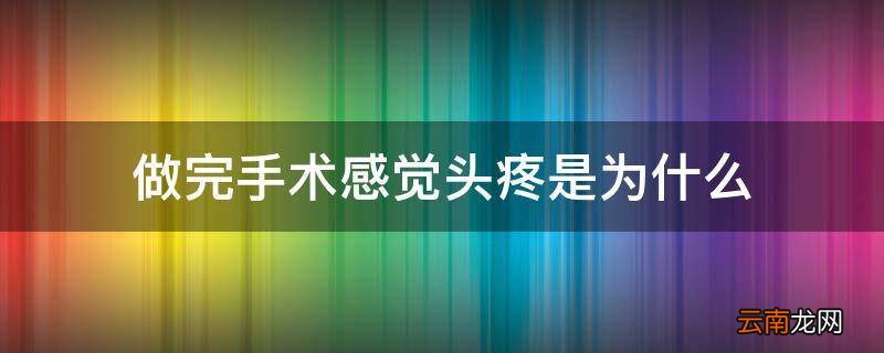 做完手术感觉头疼是为什么