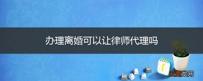 办理离婚可以让律师代理吗