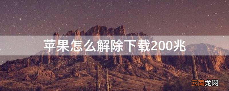 iphone怎么解决200兆下载 iPhone怎么解除下载200兆
