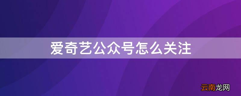 爱奇艺如何关注公众号 爱奇艺公众号怎么关注