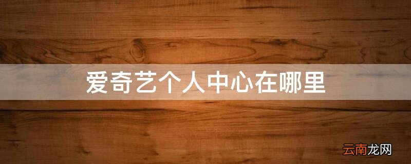 爱奇艺个人中心在哪里 爱奇艺个人中心在哪里视频